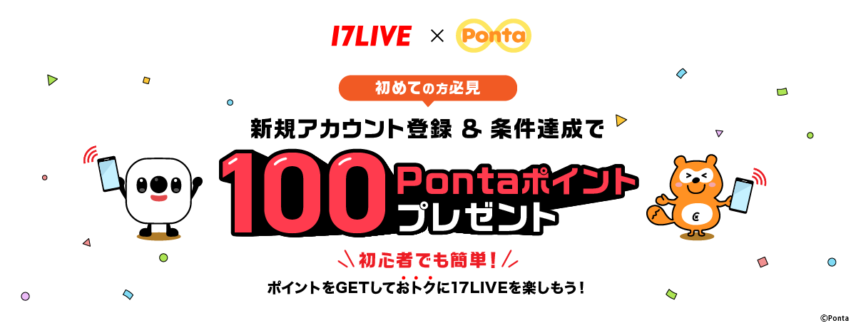 17LIVE × Ponta 初めての方必見 新規アカウント登録＆条件達成で100Pontaポイントプレゼント 初心者でも簡単！ポイントをGETしておトクに17LIVEを楽しもう！ Ponta