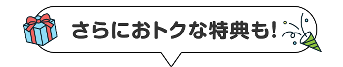 さらにおトクな特典も！