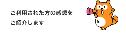 ご利用された方の感想をご紹介します
