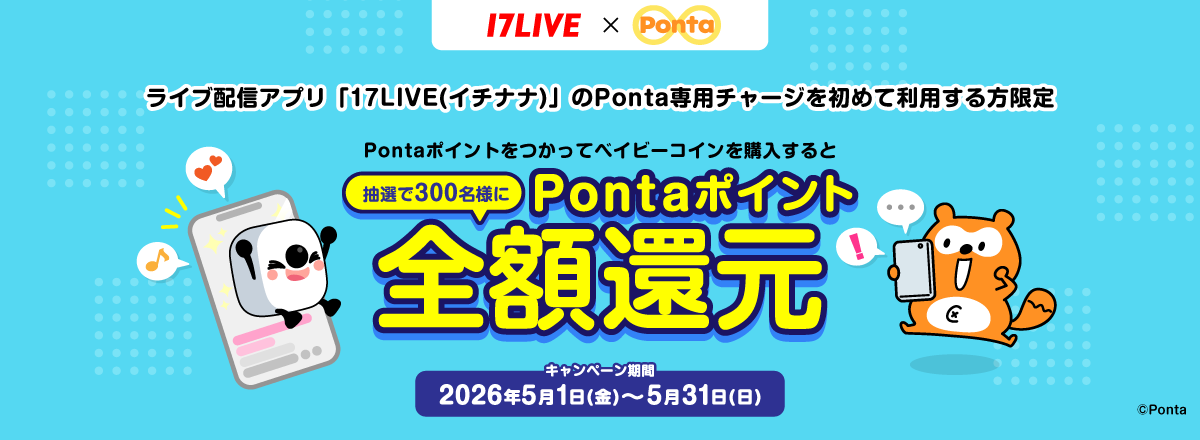 17LIVE × Ponta ライブ配信アプリ「17LIVE(イチナナ)」のPonta専用チャージを初めて利用する方限定 Pontaポイントをつかってベイビーコインを購入すると抽選で300名様にPontaポイント全額還元 キャンペーン期間：2026年5月1日（金）～5月31日（日） ベイビーちゃん Ponta