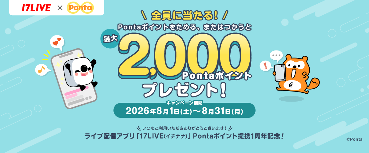 17LIVE × Ponta 全員に当たる！Pontaポイントをためる、またはつかうと最大2,000Pontaポイントプレゼント！ キャンペーン期間：2026年8月1日(土)～8月31日(月) いつもご利用いただきありがとうございます！ライブ配信アプリ「17LIVE(イチナナ)」Pontaポイント提携1周年記念！ ベイビーちゃん Ponta