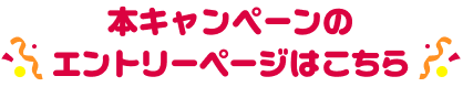 本キャンペーンのエントリーページはこちら