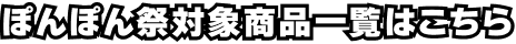 ぽんぽん祭対象商品一覧はこちら