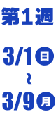 第1週 3/1(日)〜3/9(月)