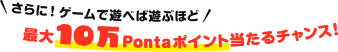さらに!ゲームで遊べば遊ぶほど 最大10万Pontaポイント当たるチャンス!