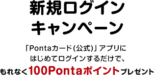 新規ログインキャンペーン 「Pontaポイント(公式)」アプリにはじめてログインするだけで、もれなく100Pontaポイントプレゼント