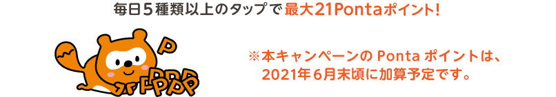 毎日3種類以上のタップで最大21Pontaポイント！