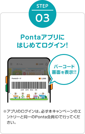STEP3 Pontaアプリにはじめてログイン！ ※アプリのログインは、必ず本キャンペーンのエントリーと同一のPonta会員IDで行ってください。