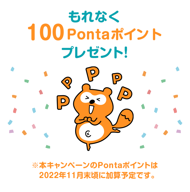 もれなく100Pontaポイントプレゼント！ ※本キャンペーンのPontaポイントは2022年11月末頃に加算予定です。