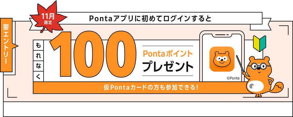 要エントリー11月限定Pontaアプリに初めてログインすると、もれなく100Pontaポイントプレゼント！仮Pontaカードの方も参加できる！Ponta
