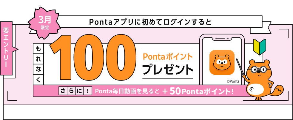 要エントリー 3月限定 Pontaアプリに初めてログインするともれなく100Pontaポイントプレゼント さらに！Ponta毎日動画を見ると+50Pontaポイント！ Ponta