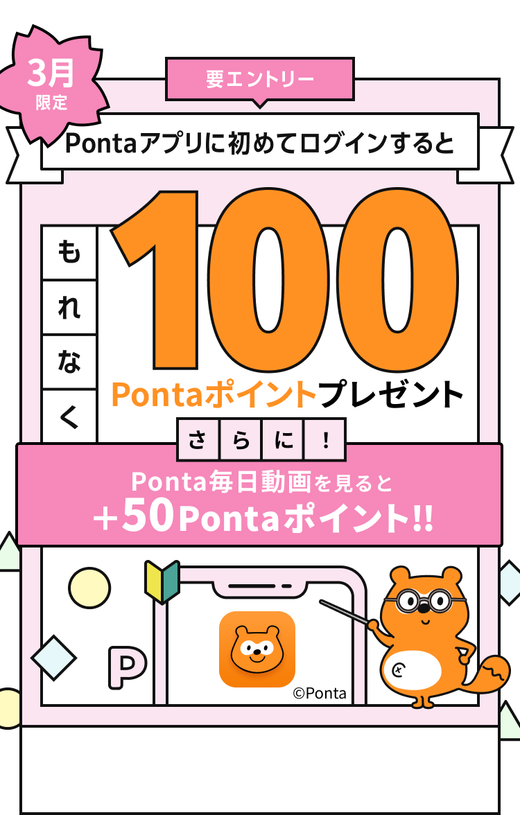 要エントリー 3月限定 Pontaアプリに初めてログインするともれなく100Pontaポイントプレゼント さらに！Ponta毎日動画を見ると+50Pontaポイント！ Ponta
