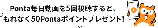 Ponta毎日動画を5回視聴すると、もれなく50Pontaポイントプレゼント！ Ponta
