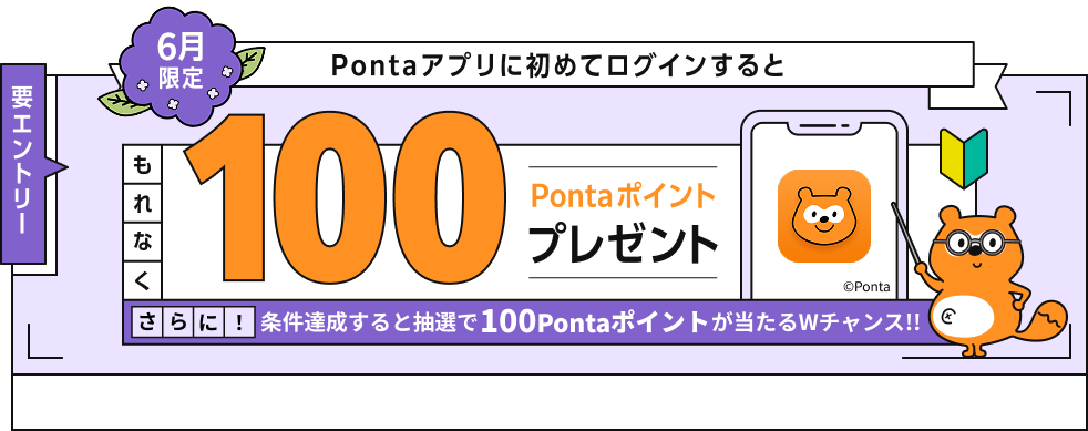 要エントリー 6月限定 Pontaアプリに初めてログインするともれなく100Pontaポイントプレゼント さらに！条件達成すると抽選で100Pontaポイントが当たるWチャンス！！ Ponta