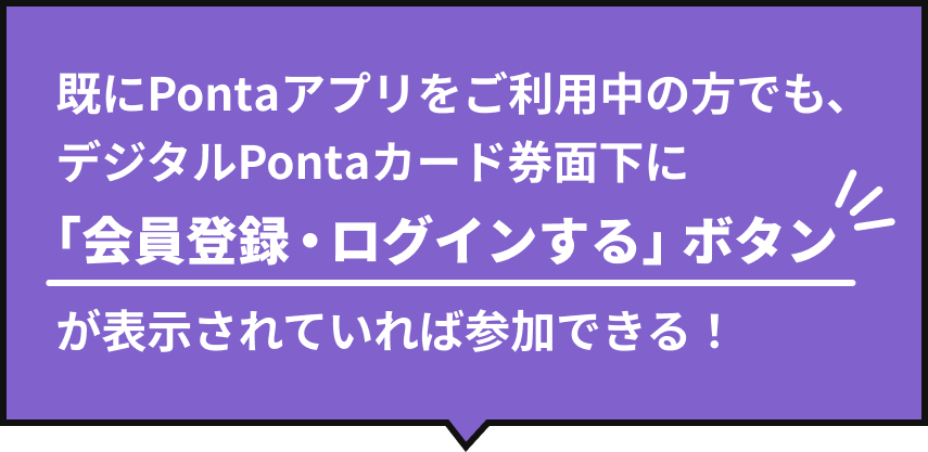 既にPontaアプリをご利用中の方でも、デジタルPontaカード券面下に「会員登録・ログインする」ボタンが表示されていれば参加できる！