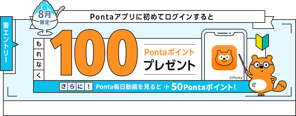 要エントリー 8月限定 Pontaアプリに初めてログインするともれなく100Pontaポイントプレゼント さらに！Ponta毎日動画を見ると+50Pontaポイント！ Ponta