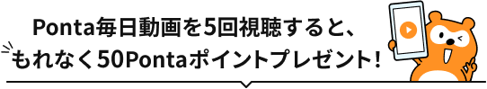 Ponta毎日動画を5回視聴すると、もれなく50Pontaポイントプレゼント！ Ponta