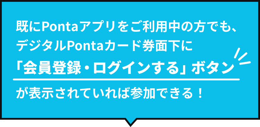 既にPontaアプリをご利用中の方でも、デジタルPontaカード券面下に「会員登録・ログインする」ボタンが表示されていれば参加できる！