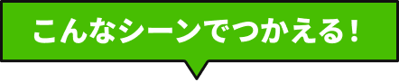 こんなシーンでつかえる！