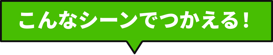 こんなシーンでつかえる！