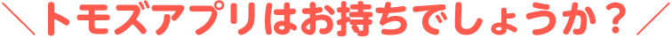 トモズアプリはお持ちでしょうか？