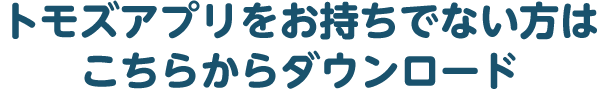 トモズアプリをお持ちでない方はこちらからダウンロード