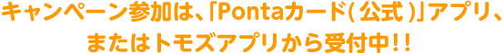 キャンペーン参加は、「Pontaカード(公式)」アプリ、またはトモズアプリから受付中！！