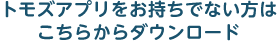 トモズアプリをお持ちでない方はこちらからダウンロード