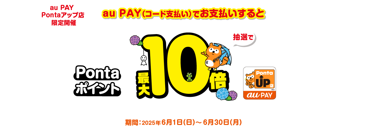 au PAY Pontaアップ店 限定開催 au PAY(コード支払い)でお支払いすると(1回200円(税込)以上) 抽選でPontaポイントが最大10倍 加算上限(1au IDあたり)200Pontaポイント 期間:2025年6月1日(日)~6月30日(月)