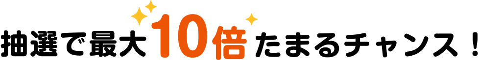 抽選で最大10倍たまるチャンス！