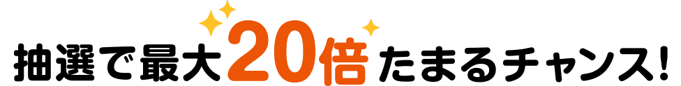 抽選で最大20倍たまるチャンス！