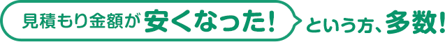 見積もり金額が安くなった！という方、多数！