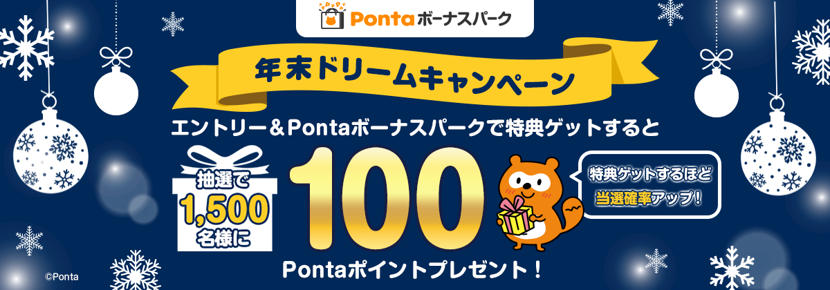 Pontaボーナスパーク 年末ドリームキャンペーン エントリー＆ボーナスパークで特典ゲットすると 抽選で1,500名様に100Pontaポイントプレゼント！ 特典ゲットするほど当選確率アップ！