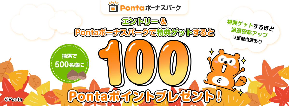 エントリー＆Pontaボーナスパークで特典ゲットすると抽選で500名様に100Pontaポイントプレゼント！特典ゲットするほど当選確率アップ※重複当選あり Ponta