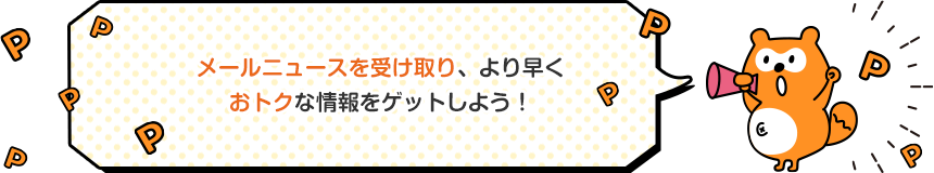 メールニュースを受け取り、より早くおトクな情報をゲットしよう! Ponta