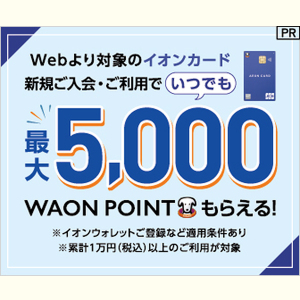 PR Webより対象のイオンカード新規ご入会・ご利用でいつでも最大5,000WAON POINTもらえる！※イオンウォレットご登録など適用条件あり ※累計1万円（税込）以上のご利用が対象
