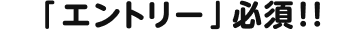「エントリー」必須!!
