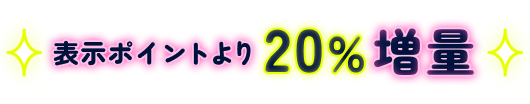 表示ポイントより20%増量