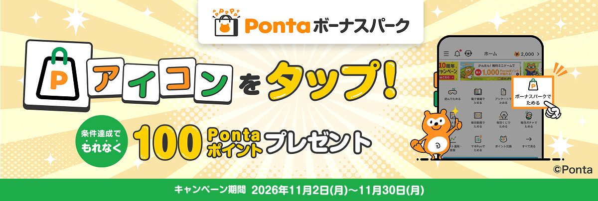 Pontaボーナスパーク Pontaボーナスパークアイコンをタップ！条件達成でもれなく100Pontaポイントプレゼント 該当部分イメージ キャンペーン期間：2026年11月2日(月)～2026年11月30日(月) Ponta