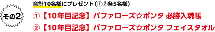 その2 合計10名様にプレゼント(①②各5名様) ①【10年目記念】バファローズ☆ポンタ必勝入魂帳 ②【10年目記念】バファローズ☆ポンタフェイスタオル