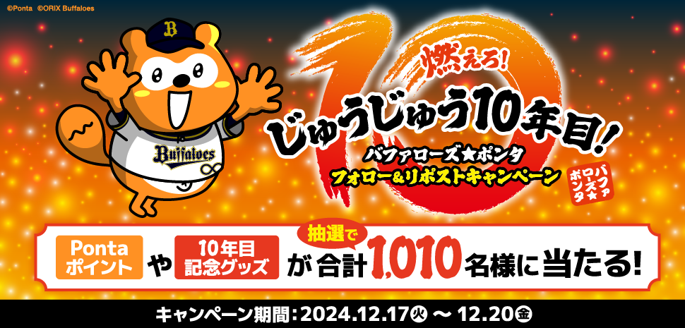 燃えろ！じゅうじゅう10年目！バファローズ☆ポンタフォロー＆リポストキャンペーン Pontaポイントや10年目記念グッズが抽選で合計1,010名様に当たる！ キャンペーン期間：2024年12月17日（火）～12月20日（金）