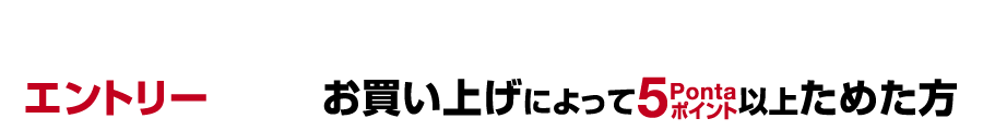 抽選対象 エントリー＋お買い上げによって5Pontaポイント以上ためた方