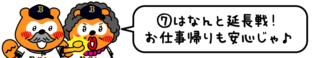 ⑦はなんと延長戦！お仕事帰りも安心じゃ♪