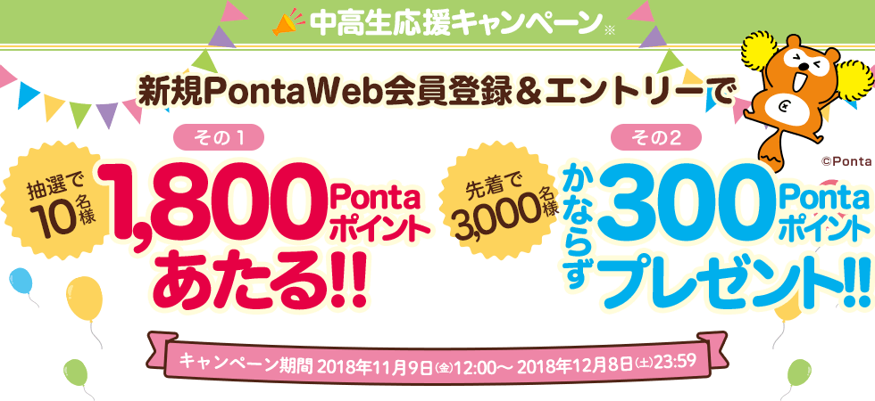 新規でPontaWeb会員登録すると、抽選で10名様に1,800Pontaポイントあたる！さらに先着3,000名様に300Pontaポイントプレゼント！キャンペーン期間：2018年11月9日（金）12:00～2018年12月8日（土）23:59