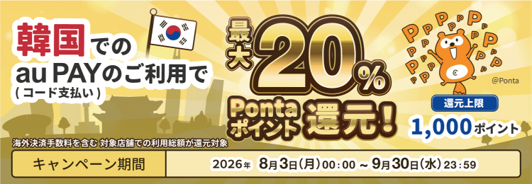 韓国でのau PAY(コード支払い)のご利用で最大20%Pontaポイント還元！ 還元上限1,000ポイント 海外決済手数料を含む対象店舗での利用総額が還元対象 キャンペーン期間 2026年8月3日（月）00:00～9月30日（水）23:59 Ponta