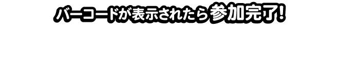 バーコードが表示されたら参加完了！