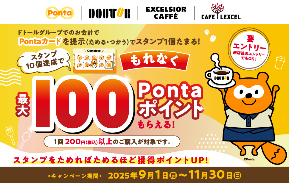 ドトールグループでのお会計でPontaカードを提示(ためる・つかう)でスタンプ1個たまる!スタンプ10個達成でもれなく最大100Pontaポイントもらえる!1回200円(税込)以上のご購入が対象です。スタンプをためればためるほど獲得ポイントUP!要エントリー 来店後のエントリーでもOK!キャンペーン期間:2025年9月1日(月)~11月30日(日)
