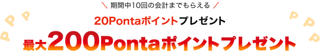 期間中10回の会計までもらえる20Pontaポイントプレゼント 最大200Pontaポイントプレゼント