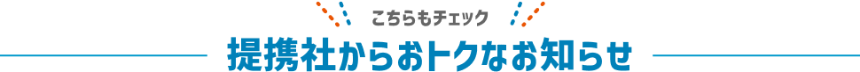 こちらもチェック 提携社からおトクなお知らせ