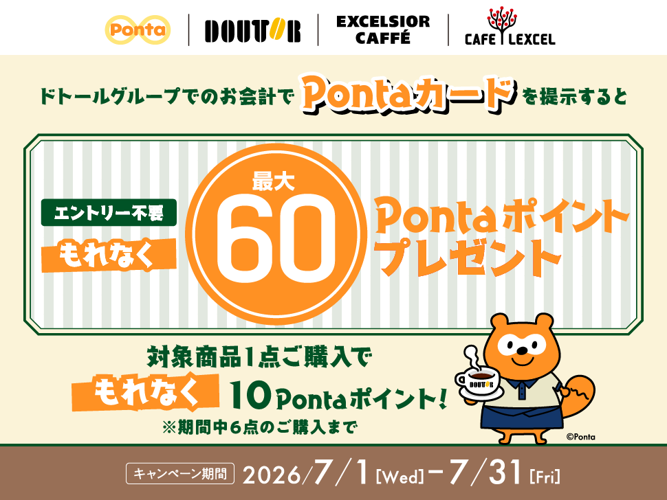 Ponta ドトール エクセルシオール カフェ カフェ レクセル ドトールグループでのお会計でPontaカードを提示するともれなく最大60Pontaポイントプレゼント エントリー不要 対象商品1点ご購入でもれなく10Pontaポイント！ ※期間中6点のご購入まで キャンペーン期間：2026年7月1日（水）～7月31日（金）